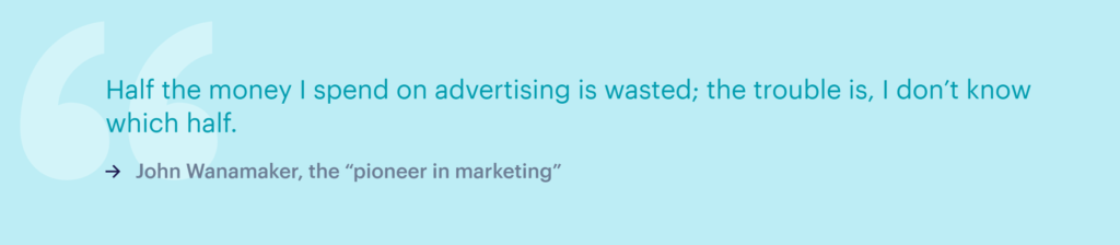 "Half the money I spend on advertising is wasted, the trouble is, I don't know which half." - John Wanamaker